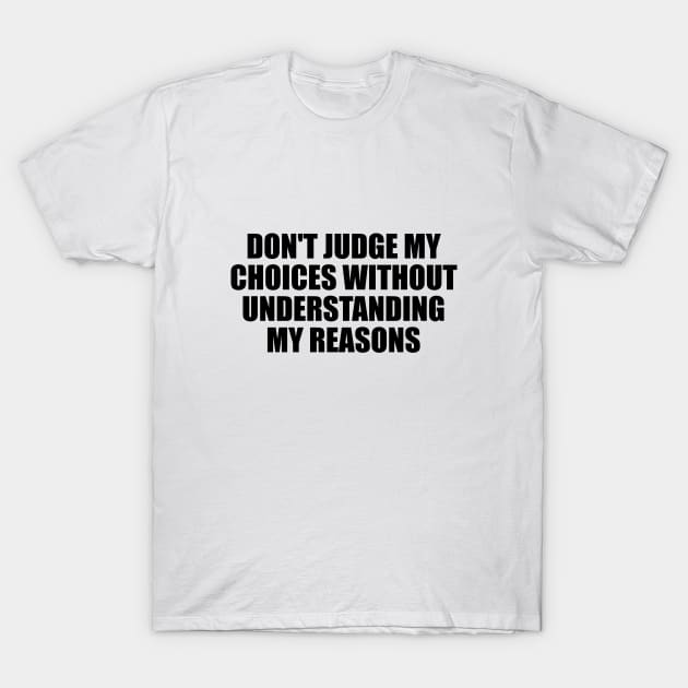 Don't judge my choices without understanding my reasons T-Shirt by BL4CK&WH1TE 